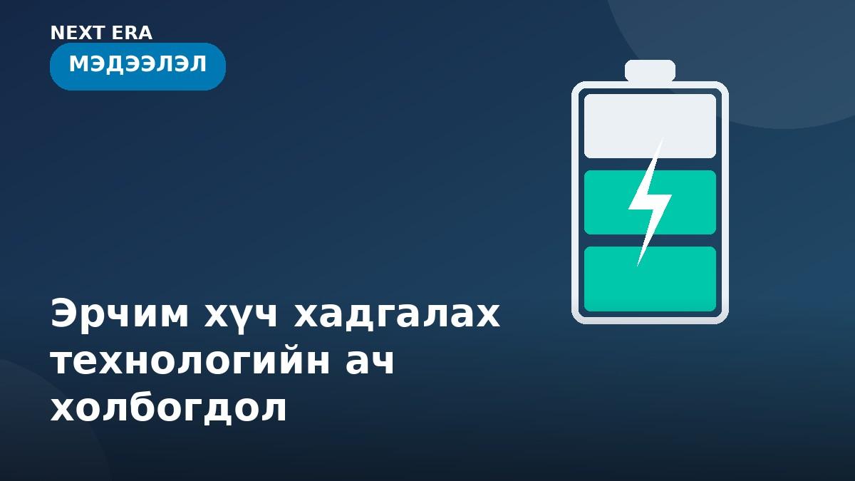 АНУ-ын батарейн эрчим хүчний хадгалалтын хүчин чадал 18 сарын дотор бараг хоёр дахин нэмэгдлээ